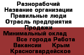 Разнорабочий › Название организации ­ Правильные люди › Отрасль предприятия ­ Продажи › Минимальный оклад ­ 30 000 - Все города Работа » Вакансии   . Крым,Красногвардейское